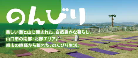 のんびり 美しい海と山に囲まれた、自然豊かな暮らし。 山口市の南部・北部エリア。 都市の喧騒から離れた、のんびり生活。